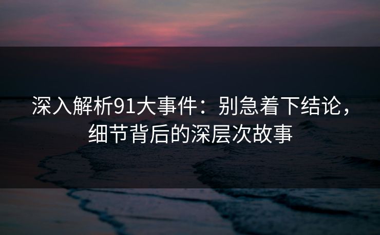深入解析91大事件：别急着下结论，细节背后的深层次故事  第1张