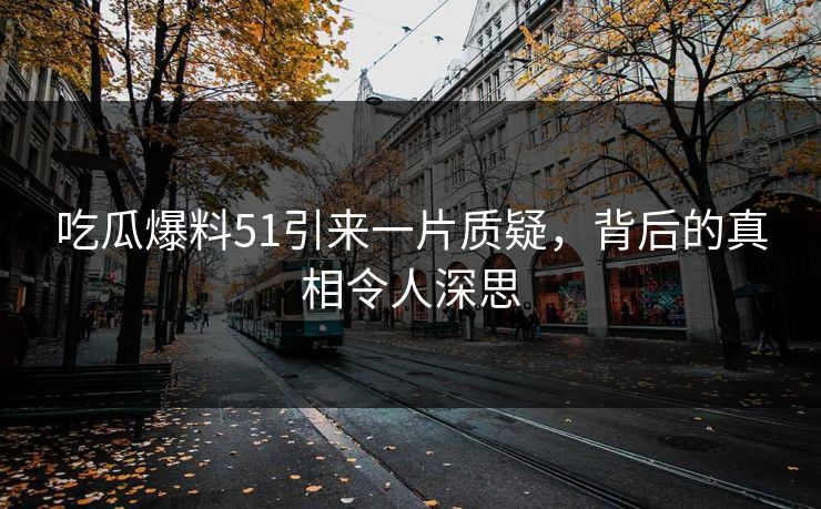 吃瓜爆料51引来一片质疑，背后的真相令人深思