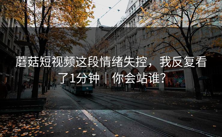 蘑菇短视频这段情绪失控，我反复看了1分钟｜你会站谁？  第1张