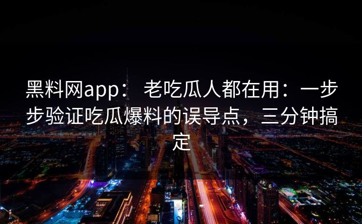 黑料网app： 老吃瓜人都在用：一步步验证吃瓜爆料的误导点，三分钟搞定  第1张