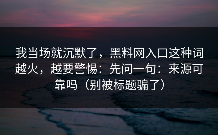 我当场就沉默了，黑料网入口这种词越火，越要警惕：先问一句：来源可靠吗（别被标题骗了）