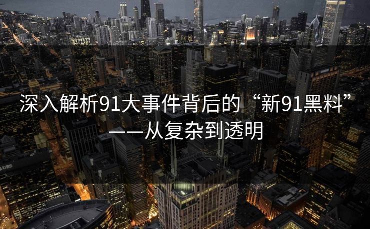 深入解析91大事件背后的“新91黑料”——从复杂到透明