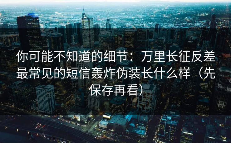 你可能不知道的细节：万里长征反差最常见的短信轰炸伪装长什么样（先保存再看）