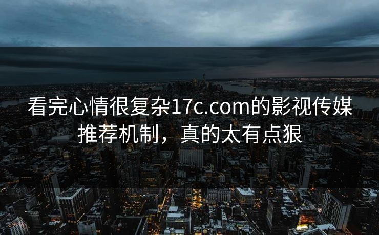 看完心情很复杂17c.com的影视传媒推荐机制，真的太有点狠  第1张