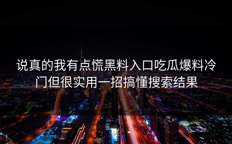 说真的我有点慌黑料入口吃瓜爆料冷门但很实用一招搞懂搜索结果  第1张