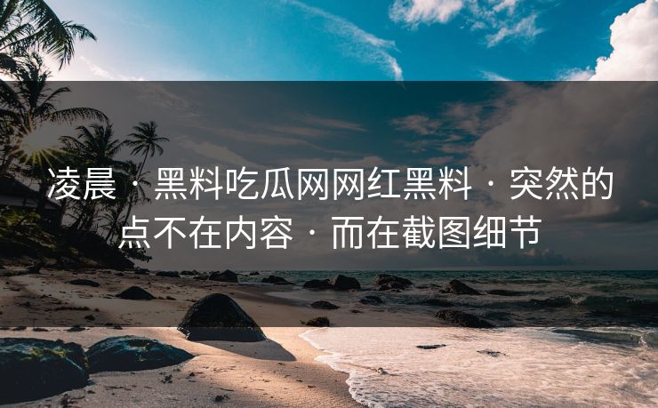 凌晨 · 黑料吃瓜网网红黑料 突然的点不在内容 而在截图细节  第1张