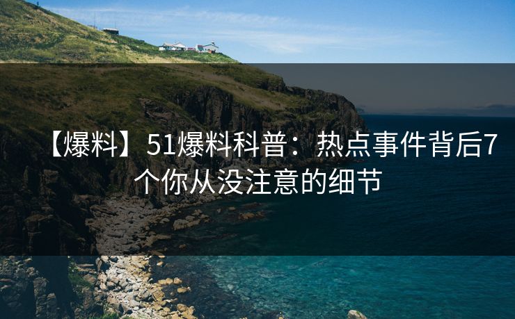 【爆料】51爆料科普：热点事件背后7个你从没注意的细节  第1张