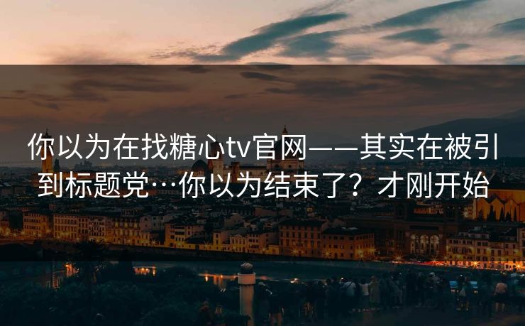 你以为在找糖心tv官网——其实在被引到标题党…你以为结束了？才刚开始