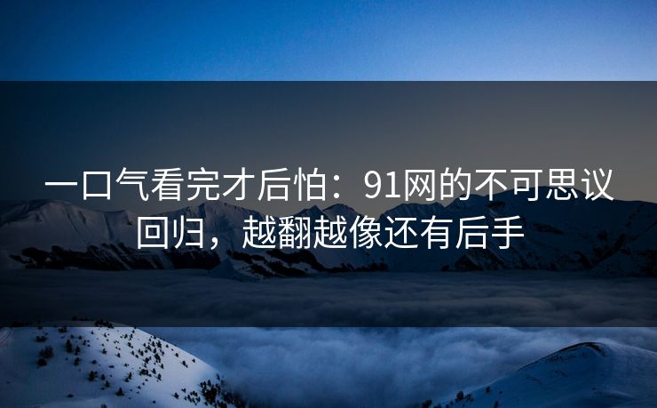 一口气看完才后怕：91网的不可思议回归，越翻越像还有后手  第1张