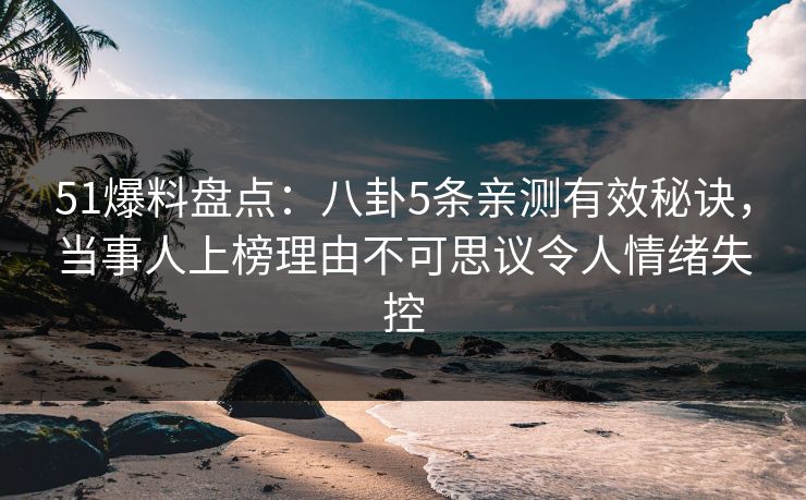 51爆料盘点：八卦5条亲测有效秘诀，当事人上榜理由不可思议令人情绪失控  第1张