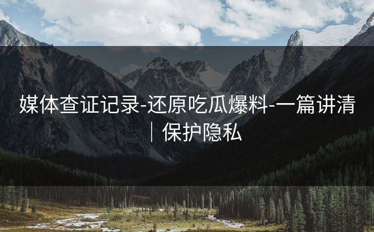 媒体查证记录-还原吃瓜爆料-一篇讲清｜保护隐私  第1张