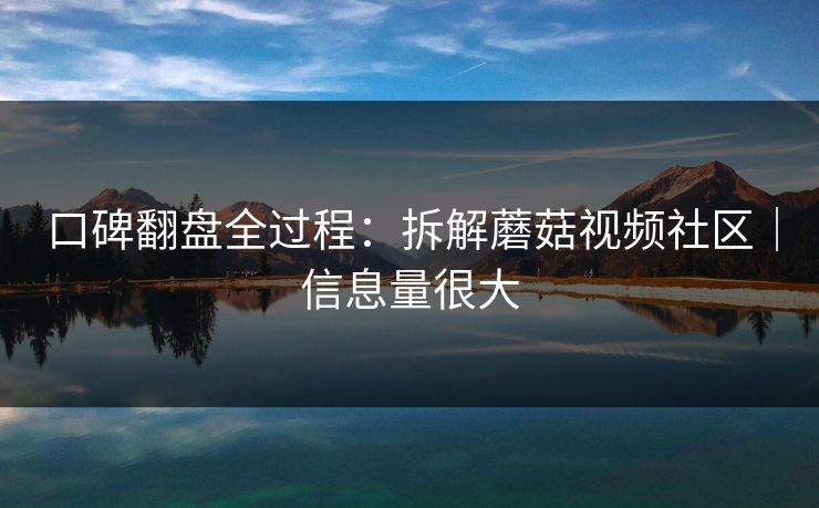 口碑翻盘全过程：拆解蘑菇视频社区｜信息量很大