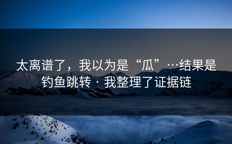 太离谱了，我以为是“瓜”…结果是钓鱼跳转 · 我整理了证据链