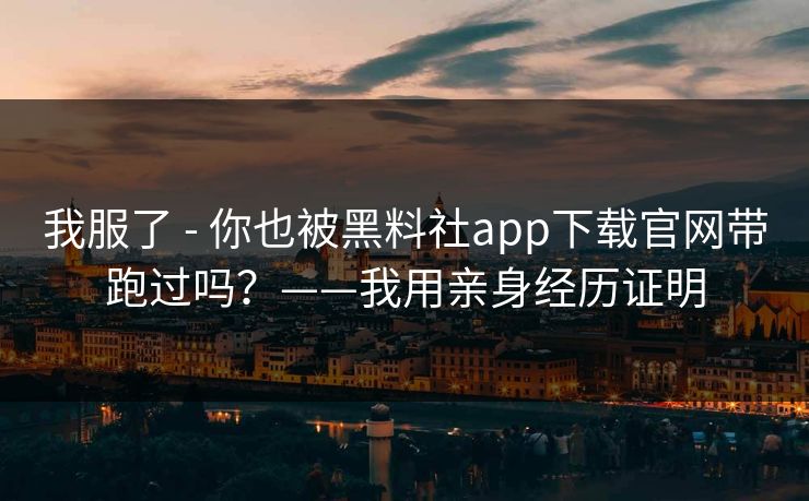 我服了 - 你也被黑料社app下载官网带跑过吗？——我用亲身经历证明