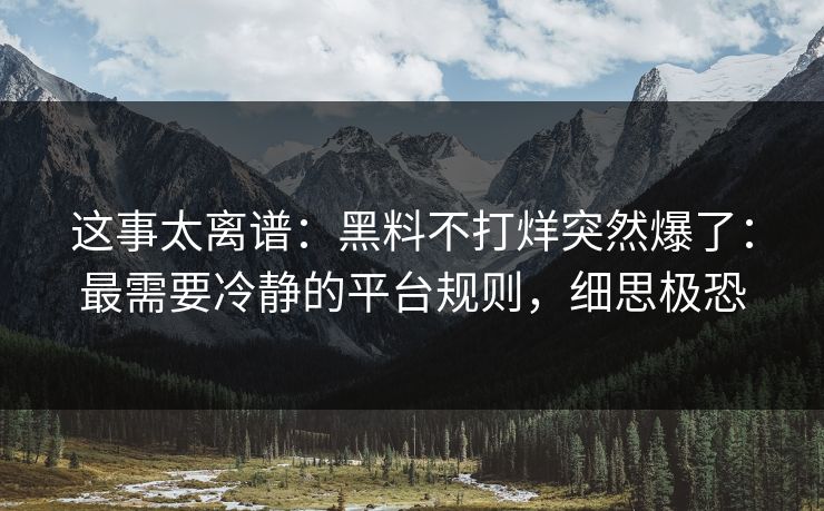 这事太离谱：黑料不打烊突然爆了：最需要冷静的平台规则，细思极恐