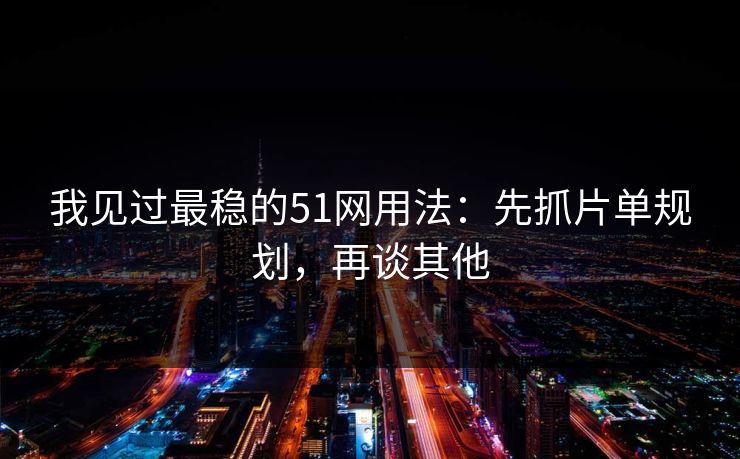 我见过最稳的51网用法：先抓片单规划，再谈其他