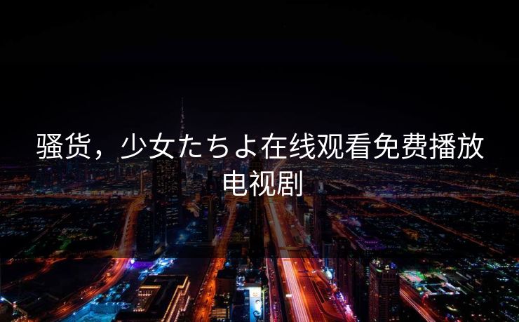 骚货，少女たちよ在线观看免费播放电视剧  第1张