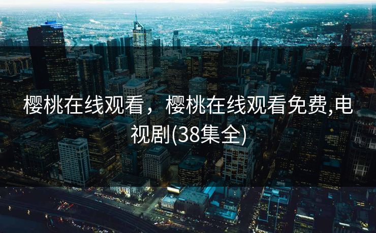 樱桃在线观看，樱桃在线观看免费,电视剧(38集全)