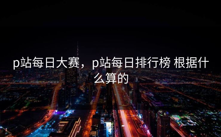 p站每日大赛，p站每日排行榜 根据什么算的