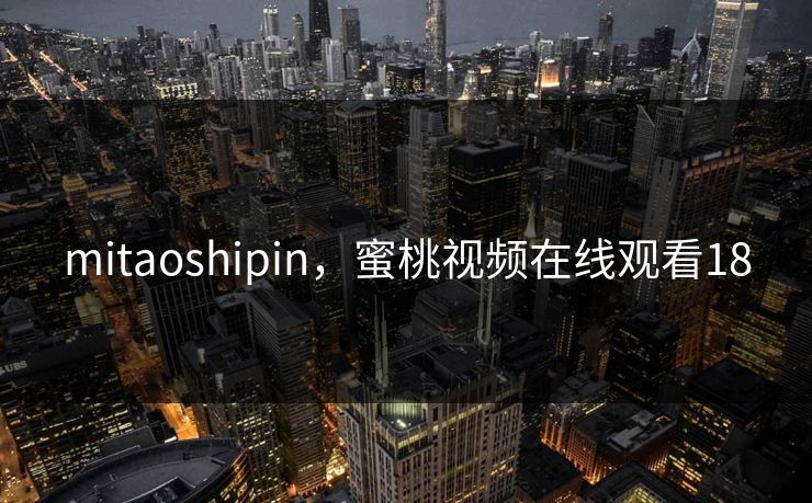 mitaoshipin，蜜桃视频在线观看18