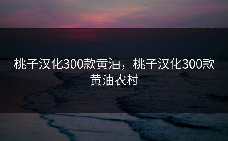桃子汉化300款黄油，桃子汉化300款黄油农村  第1张