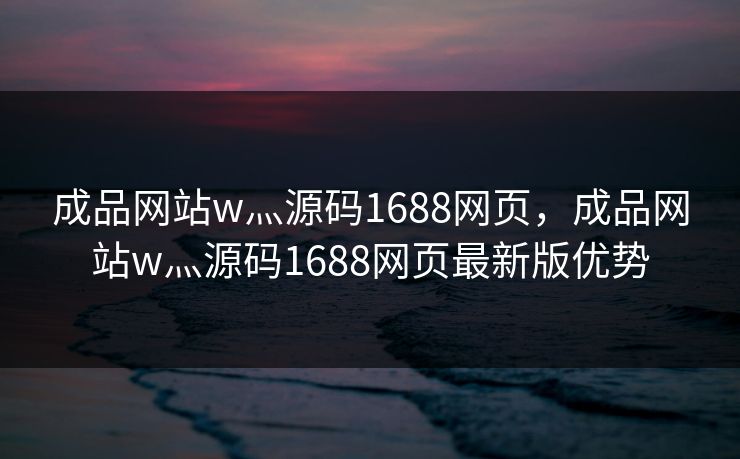 成品网站w灬源码1688网页，成品网站w灬源码1688网页最新版优势