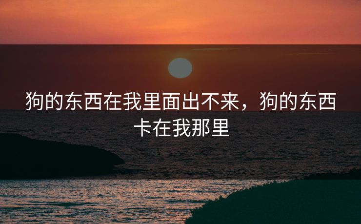 狗的东西在我里面出不来,狗的东西卡在我那里 第1张 狗的东西在我里面出不来,狗的东西卡在我那里 第1张