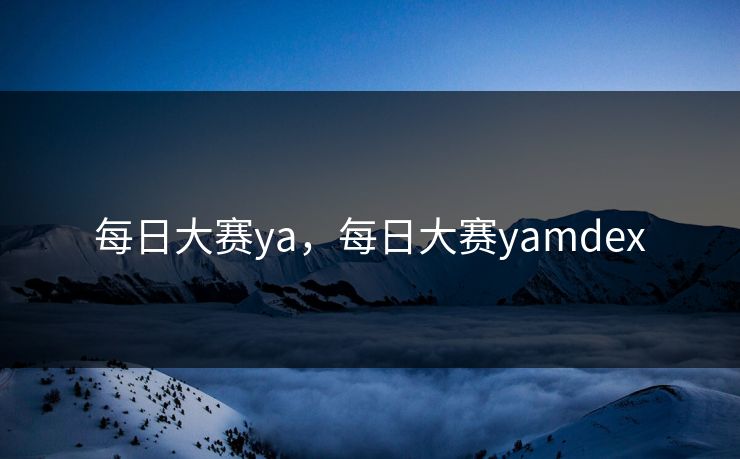 每日大赛ya，每日大赛yamdex
