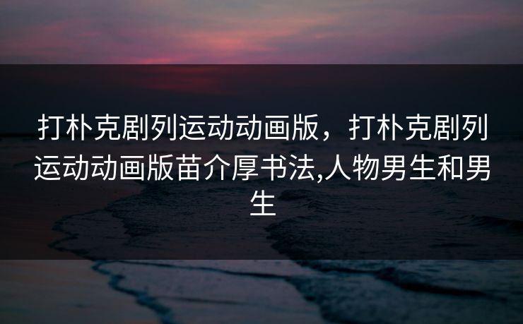 打朴克剧列运动动画版，打朴克剧列运动动画版苗介厚书法,人物男生和男生