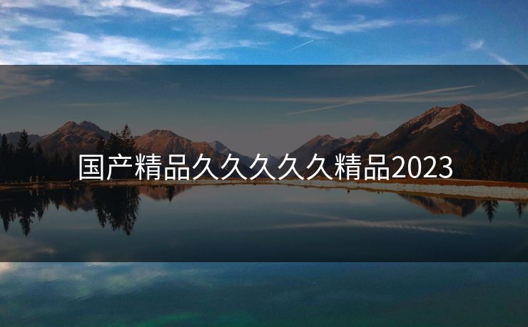 国产精品久久久久久精品2023  第1张