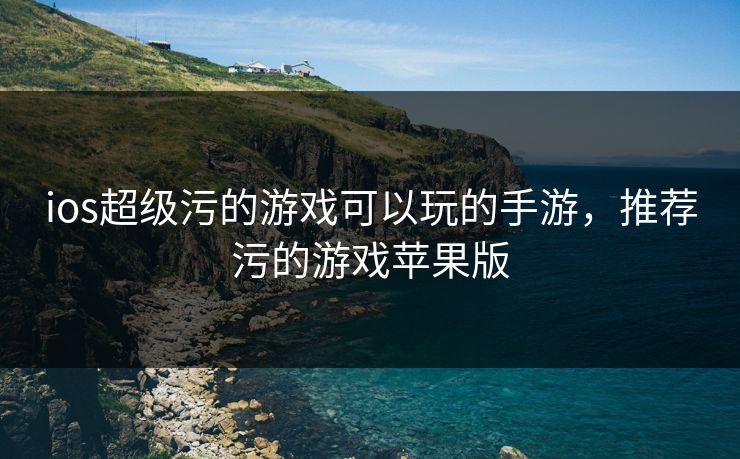 ios超级污的游戏可以玩的手游，推荐污的游戏苹果版  第1张