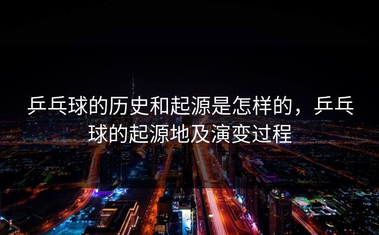 乒乓球的历史和起源是怎样的，乒乓球的起源地及演变过程  第1张