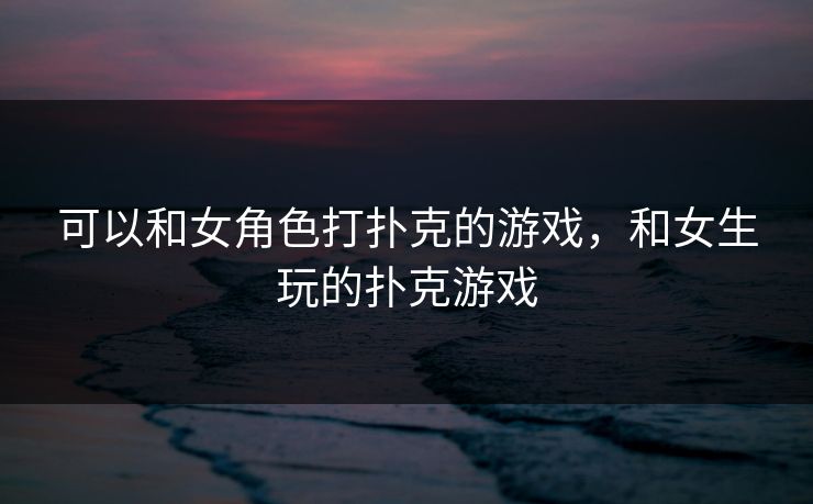可以和女角色打扑克的游戏,和女生玩的扑克游戏 第1张 可以和女角色打扑克的游戏,和女生玩的扑克游戏 第1张