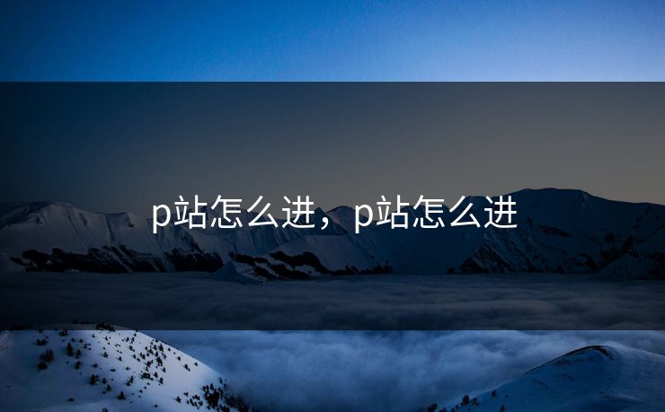 p站怎么进，p站怎么进  第1张