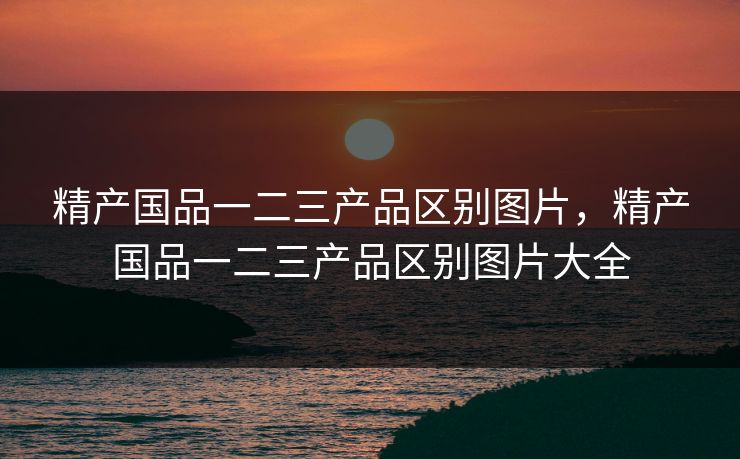 精产国品一二三产品区别图片，精产国品一二三产品区别图片大全  第1张
