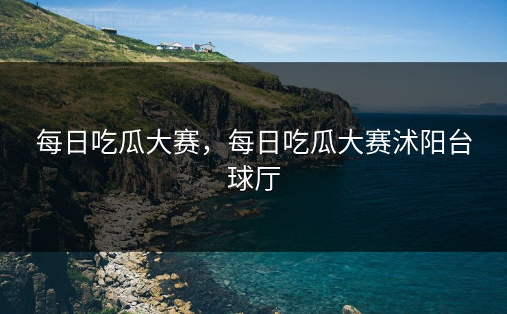 每日吃瓜大赛，每日吃瓜大赛沭阳台球厅  第1张