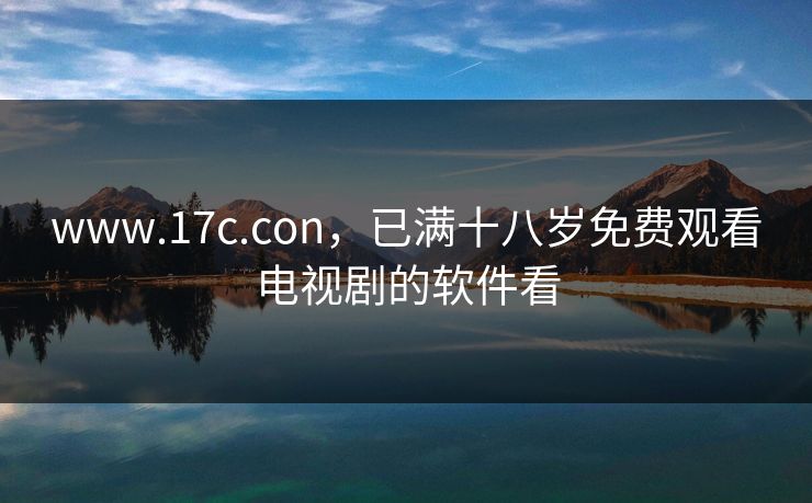 www.17c.con，已满十八岁免费观看电视剧的软件看  第1张