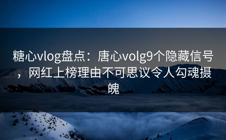 糖心vlog盘点:唐心volg9个隐藏信号,网红上榜理由不可思议令人勾魂摄魄 第1张 糖心vlog盘点:唐心volg9个隐藏信号,网红上榜理由不可思议令人勾魂摄魄 第1张