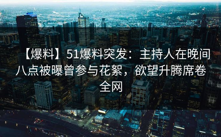 【爆料】51爆料突发：主持人在晚间八点被曝曾参与花絮，欲望升腾席卷全网