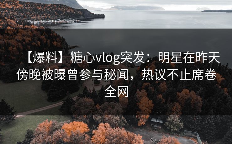 【爆料】糖心vlog突发：明星在昨天傍晚被曝曾参与秘闻，热议不止席卷全网