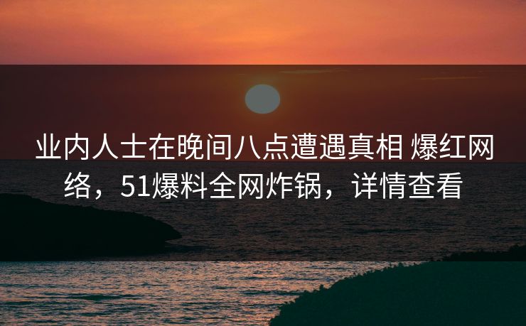 业内人士在晚间八点遭遇真相 爆红网络，51爆料全网炸锅，详情查看  第1张