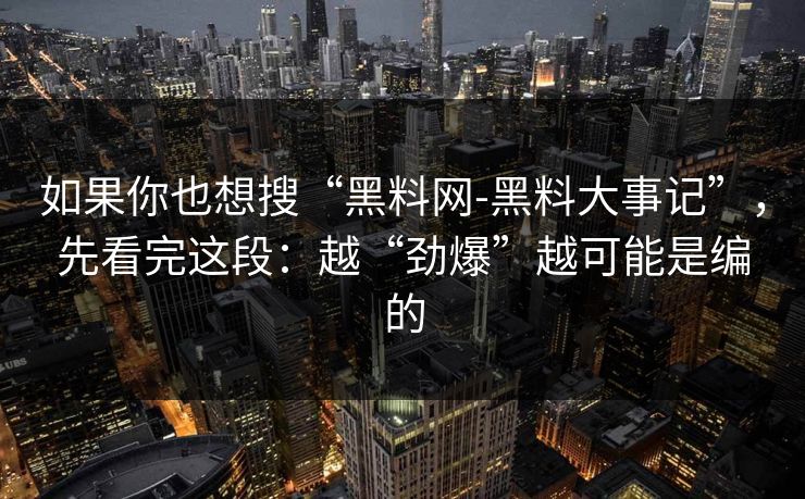 如果你也想搜“黑料网-黑料大事记”，先看完这段：越“劲爆”越可能是编的  第1张