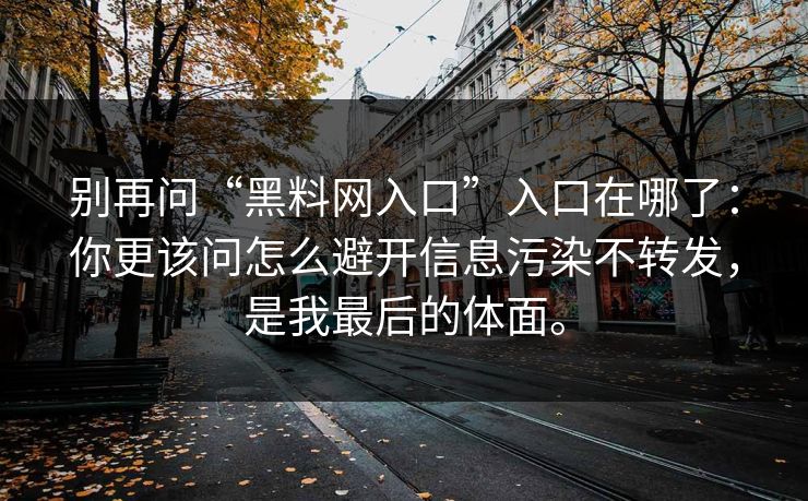 别再问“黑料网入口”入口在哪了：你更该问怎么避开信息污染不转发，是我最后的体面。