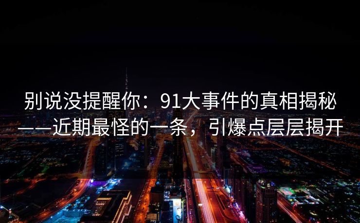 别说没提醒你：91大事件的真相揭秘——近期最怪的一条，引爆点层层揭开  第1张