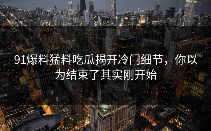 91爆料猛料吃瓜揭开冷门细节，你以为结束了其实刚开始  第1张