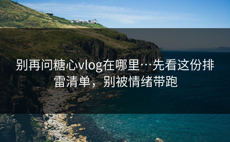 别再问糖心vlog在哪里…先看这份排雷清单，别被情绪带跑  第1张