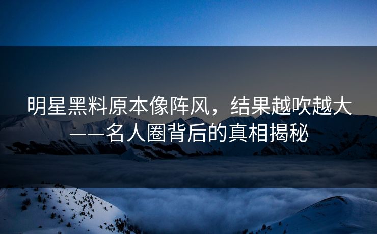 明星黑料原本像阵风，结果越吹越大——名人圈背后的真相揭秘  第1张