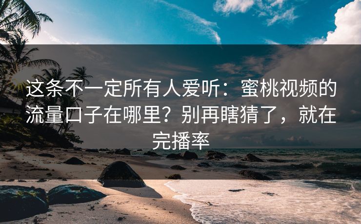 这条不一定所有人爱听：蜜桃视频的流量口子在哪里？别再瞎猜了，就在完播率